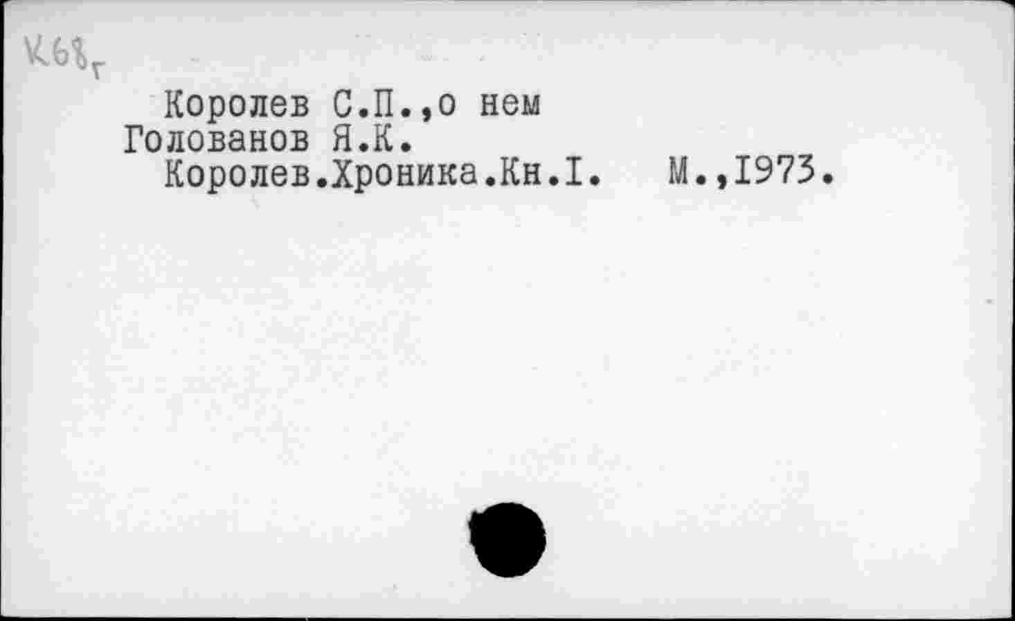 ﻿шг
Королев С.П.,о нем Голованов Я.К.
Королев.Хроника.Кн.1.	М.,1973.